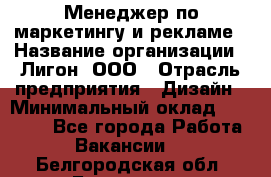 Менеджер по маркетингу и рекламе › Название организации ­ Лигон, ООО › Отрасль предприятия ­ Дизайн › Минимальный оклад ­ 16 500 - Все города Работа » Вакансии   . Белгородская обл.,Белгород г.